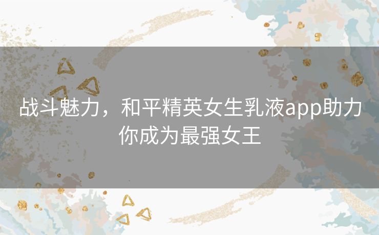 战斗魅力，和平精英女生乳液app助力你成为最强女王