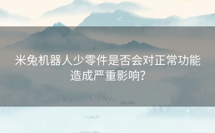 米兔机器人少零件是否会对正常功能造成严重影响？