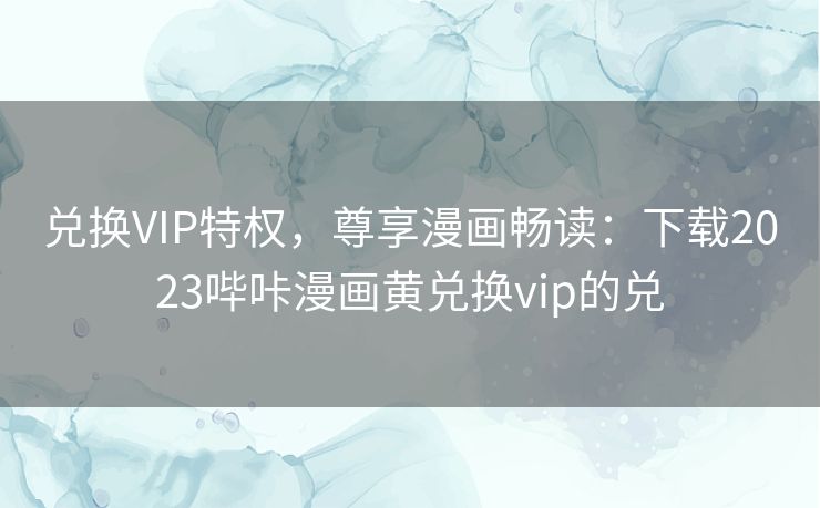 兑换VIP特权，尊享漫画畅读：下载2023哔咔漫画黄兑换vip的兑
