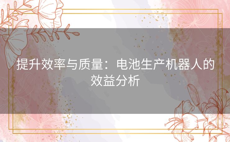 提升效率与质量：电池生产机器人的效益分析