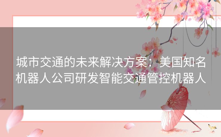 城市交通的未来解决方案：美国知名机器人公司研发智能交通管控机器人