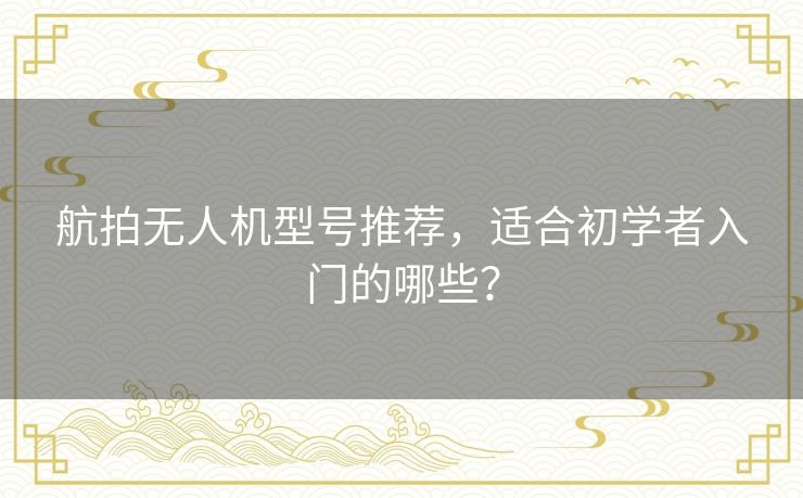 航拍无人机型号推荐，适合初学者入门的哪些？