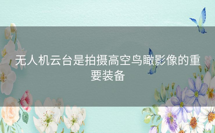 无人机云台是拍摄高空鸟瞰影像的重要装备