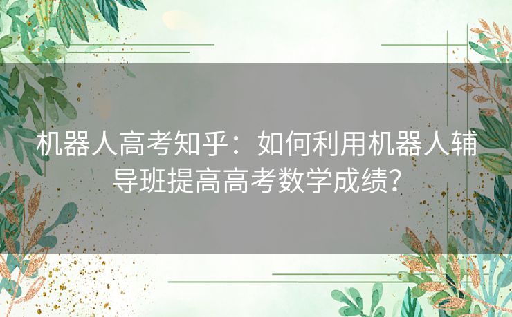 机器人高考知乎：如何利用机器人辅导班提高高考数学成绩？