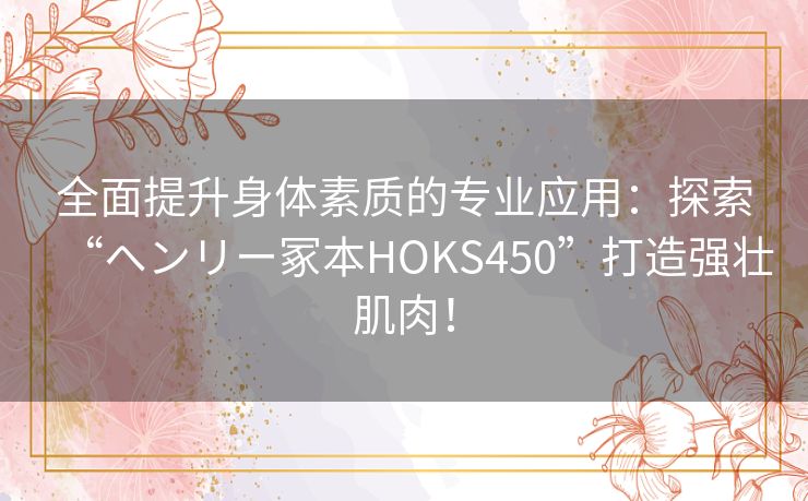 全面提升身体素质的专业应用：探索“ヘンリー冢本HOKS450”打造强壮肌肉！