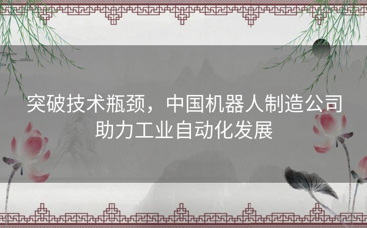 突破技术瓶颈，中国机器人制造公司助力工业自动化发展
