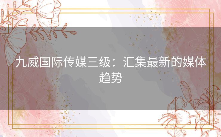 九威国际传媒三级：汇集最新的媒体趋势