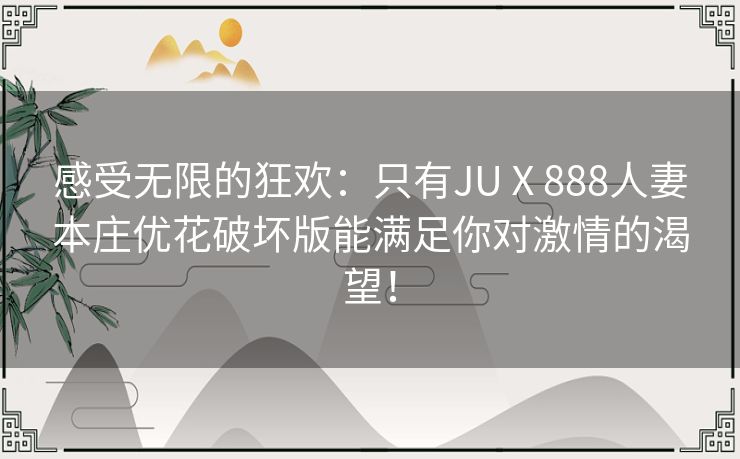 感受无限的狂欢：只有JUⅩ888人妻本庄优花破坏版能满足你对激情的渴望！