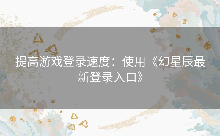 提高游戏登录速度：使用《幻星辰最新登录入口》
