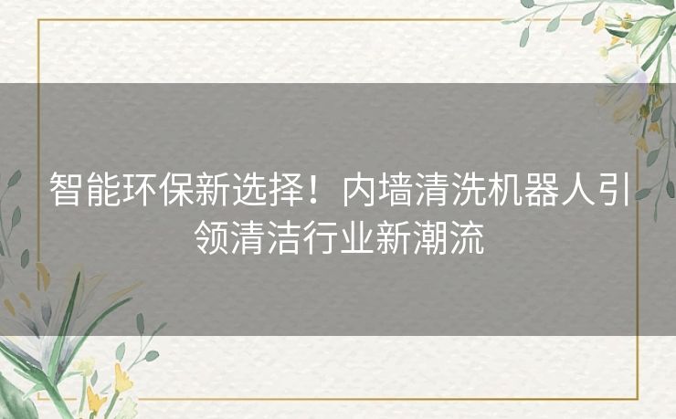智能环保新选择！内墙清洗机器人引领清洁行业新潮流