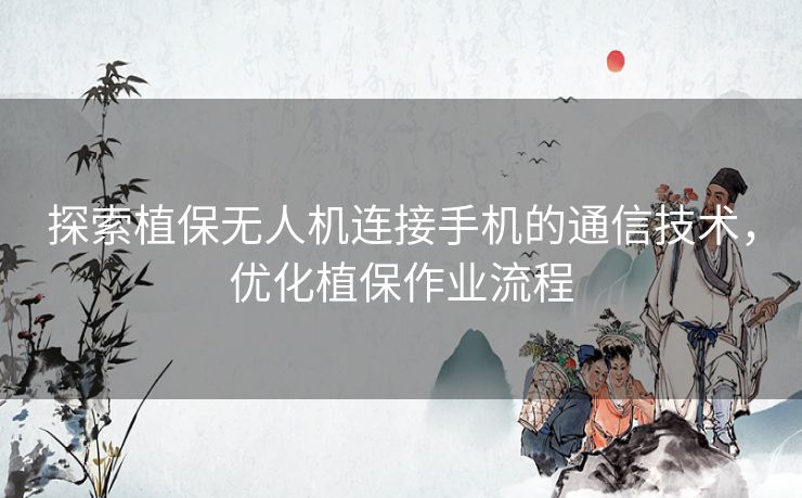 探索植保无人机连接手机的通信技术，优化植保作业流程