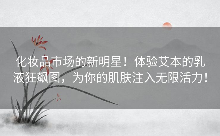 化妆品市场的新明星！体验艾本的乳液狂飙图，为你的肌肤注入无限活力！