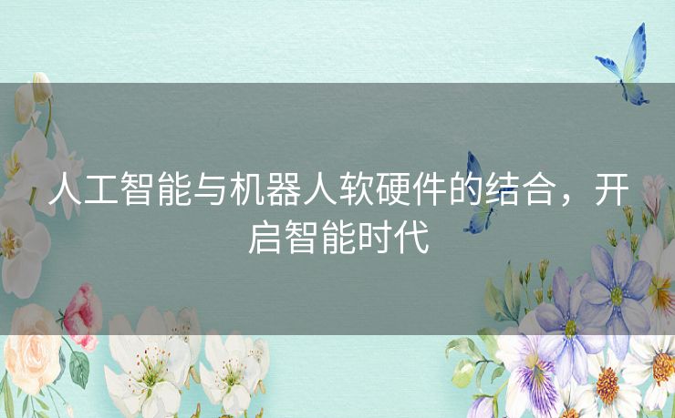 人工智能与机器人软硬件的结合，开启智能时代