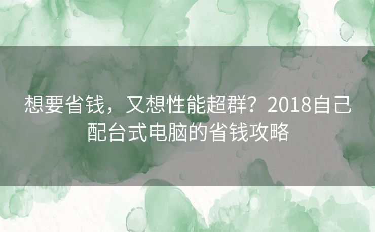 想要省钱，又想性能超群？2018自己配台式电脑的省钱攻略