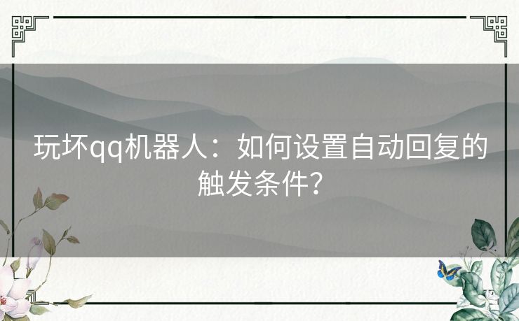 玩坏qq机器人：如何设置自动回复的触发条件？