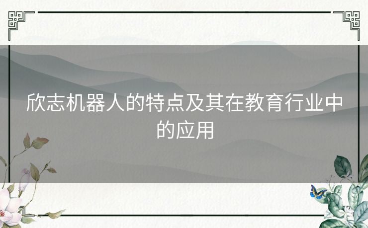 欣志机器人的特点及其在教育行业中的应用