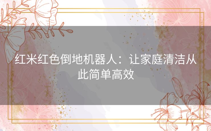 红米红色倒地机器人：让家庭清洁从此简单高效