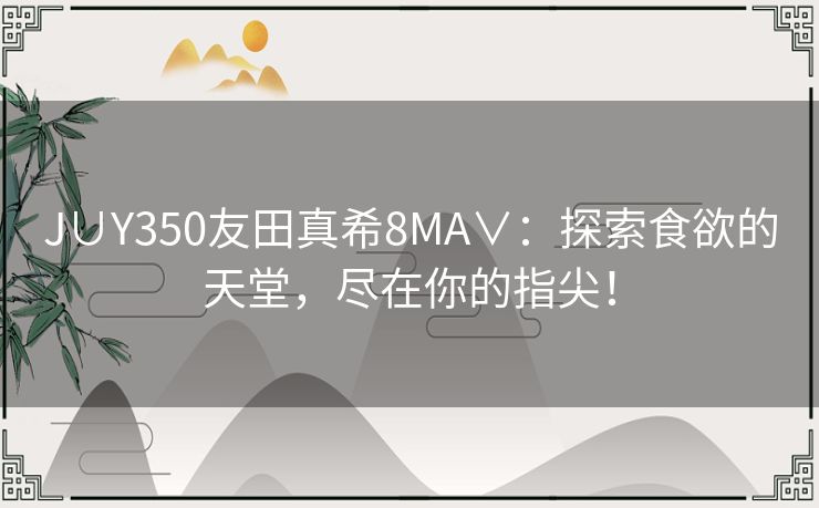 J∪Y350友田真希8MA∨：探索食欲的天堂，尽在你的指尖！