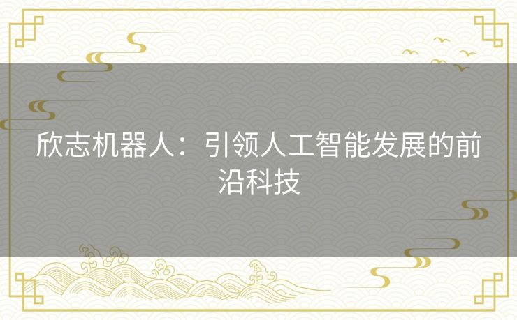 欣志机器人：引领人工智能发展的前沿科技