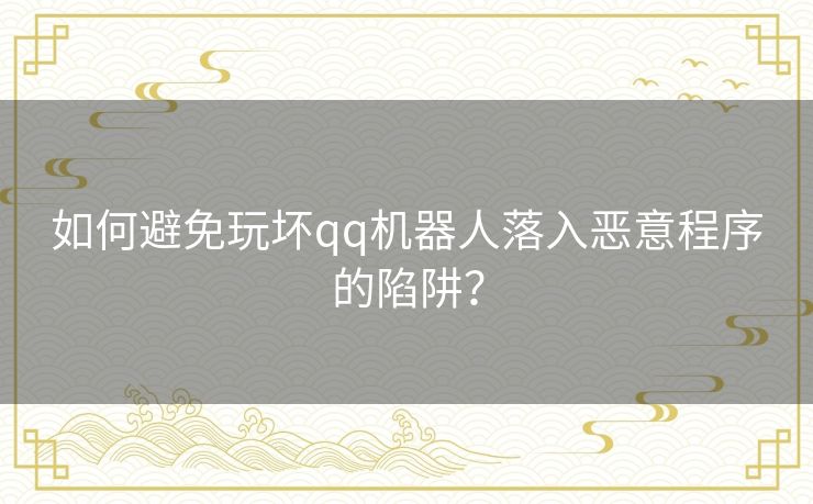 如何避免玩坏qq机器人落入恶意程序的陷阱？