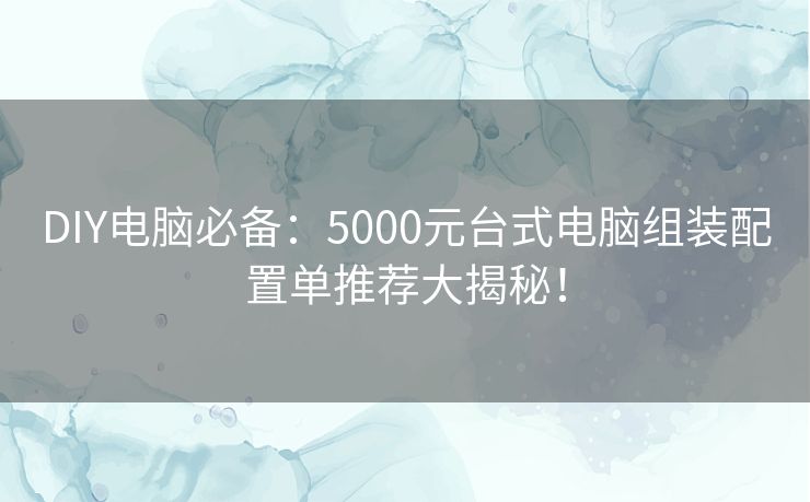 DIY电脑必备：5000元台式电脑组装配置单推荐大揭秘！
