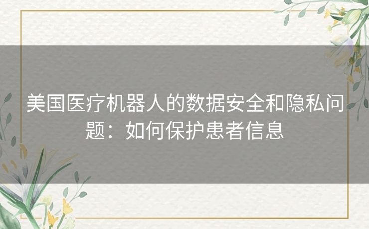美国医疗机器人的数据安全和隐私问题：如何保护患者信息