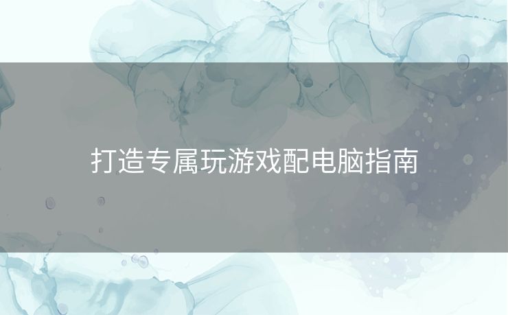 打造专属玩游戏配电脑指南