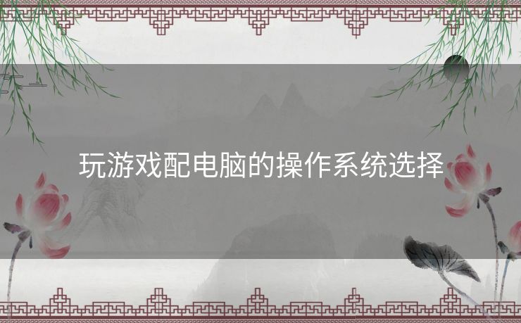 玩游戏配电脑的操作系统选择