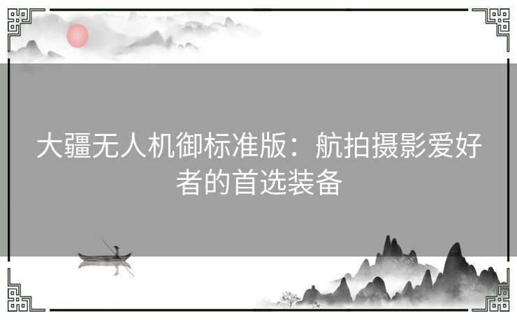 大疆无人机御标准版：航拍摄影爱好者的首选装备