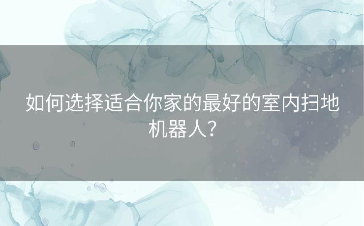 如何选择适合你家的最好的室内扫地机器人？