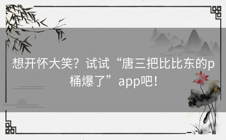 想开怀大笑？试试“唐三把比比东的p桶爆了”app吧！