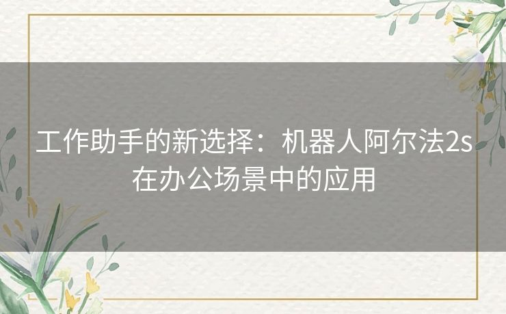 工作助手的新选择：机器人阿尔法2s在办公场景中的应用