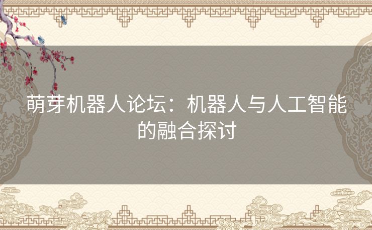 萌芽机器人论坛：机器人与人工智能的融合探讨