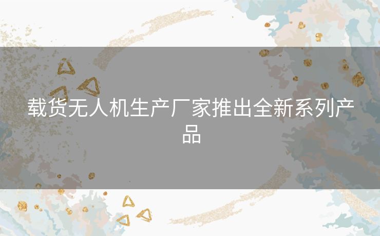 载货无人机生产厂家推出全新系列产品