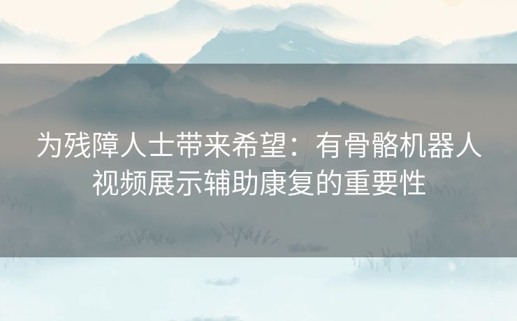 为残障人士带来希望：有骨骼机器人视频展示辅助康复的重要性