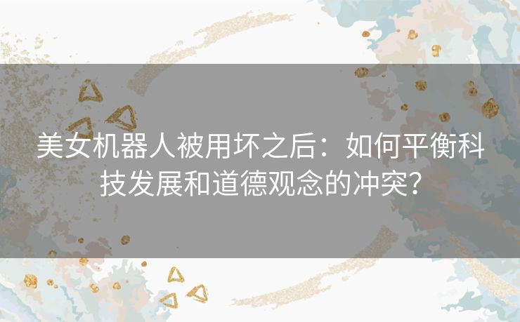 美女机器人被用坏之后：如何平衡科技发展和道德观念的冲突？