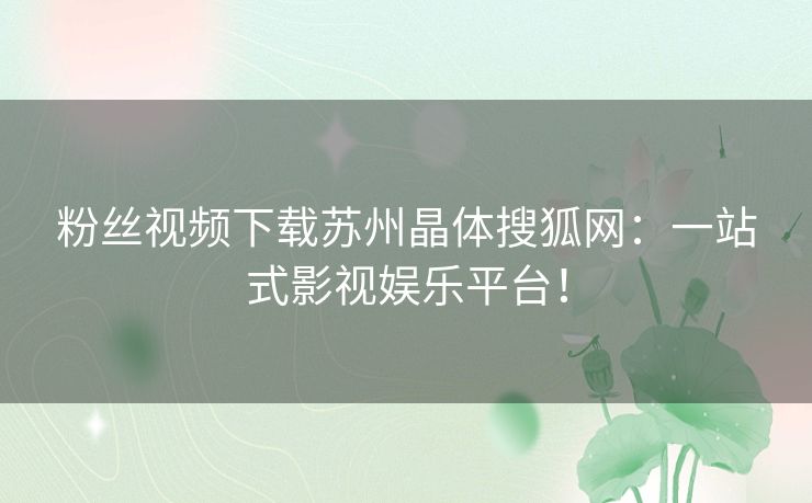 粉丝视频下载苏州晶体搜狐网：一站式影视娱乐平台！