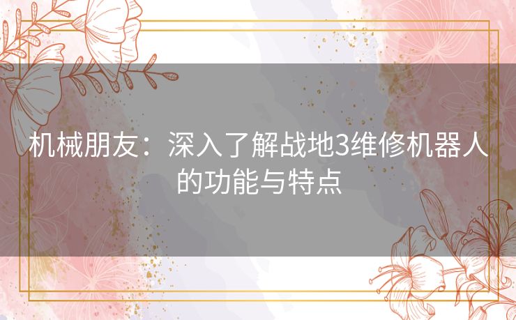 机械朋友：深入了解战地3维修机器人的功能与特点