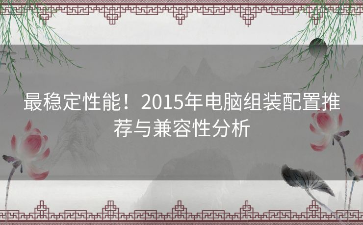 最稳定性能！2015年电脑组装配置推荐与兼容性分析