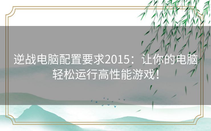 逆战电脑配置要求2015：让你的电脑轻松运行高性能游戏！