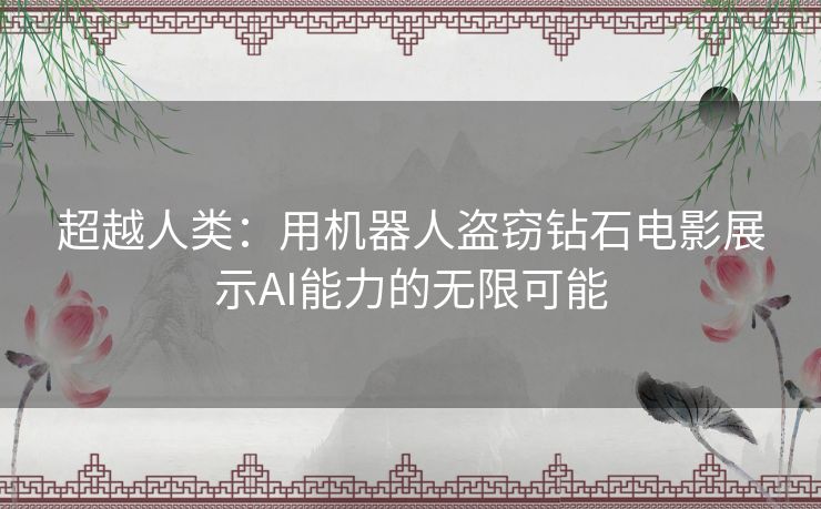 超越人类：用机器人盗窃钻石电影展示AI能力的无限可能