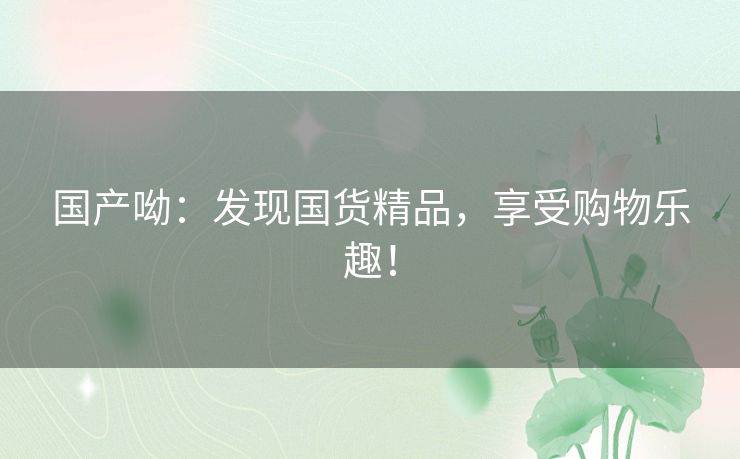 国产呦：发现国货精品，享受购物乐趣！