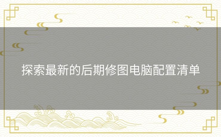 探索最新的后期修图电脑配置清单