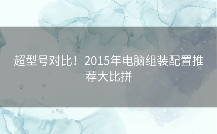 超型号对比！2015年电脑组装配置推荐大比拼