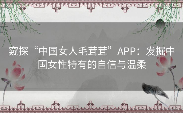 窥探“中国女人毛茸茸”APP：发掘中国女性特有的自信与温柔