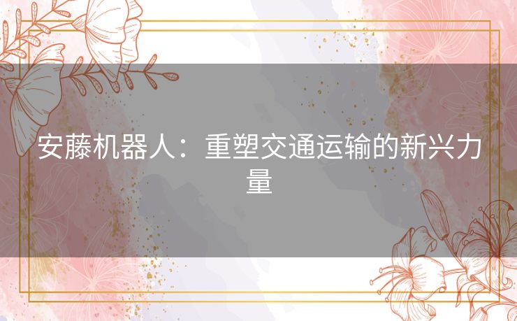 安藤机器人：重塑交通运输的新兴力量