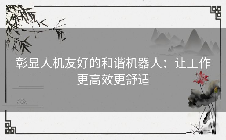 彰显人机友好的和谐机器人：让工作更高效更舒适