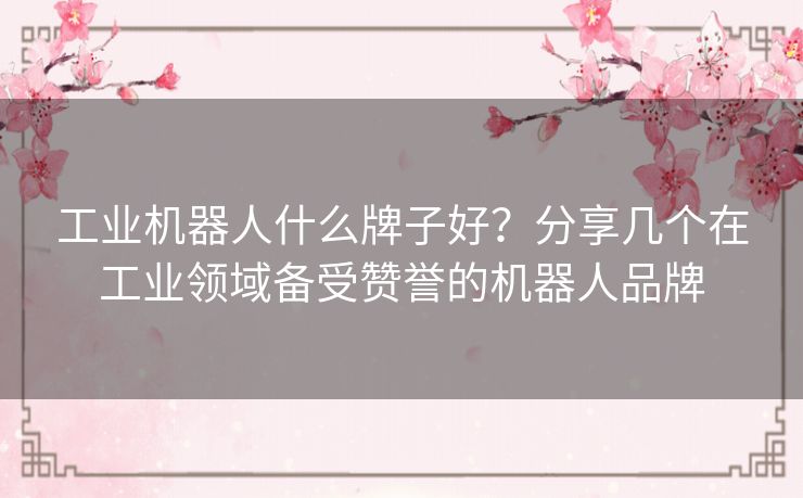 工业机器人什么牌子好？分享几个在工业领域备受赞誉的机器人品牌