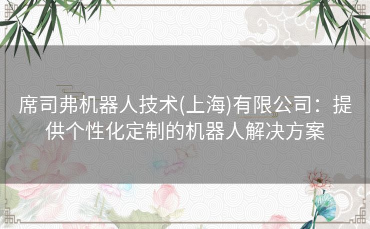 席司弗机器人技术(上海)有限公司：提供个性化定制的机器人解决方案