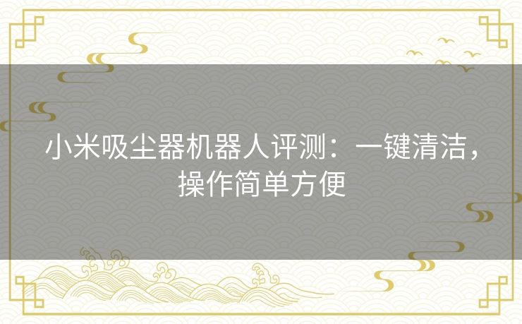小米吸尘器机器人评测：一键清洁，操作简单方便